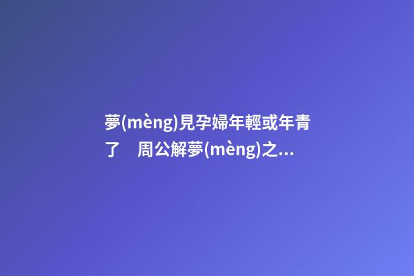 夢(mèng)見孕婦年輕或年青了　周公解夢(mèng)之夢(mèng)到孕婦年輕或年青了